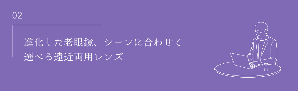 02 進化した老眼鏡、シーンに合わせて選べる遠近両用レンズ