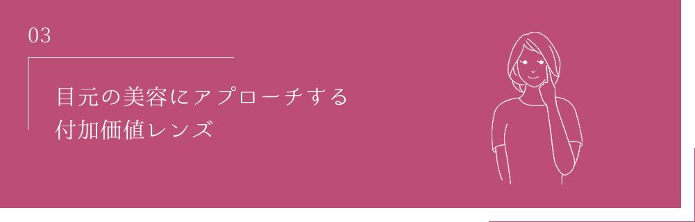 03 目元の美容にアプローチする付加価値レンズ