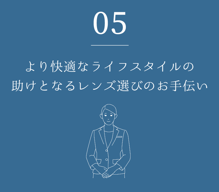 05 より快適なライフスタイルの助けとなるレンズ選びのお手伝い